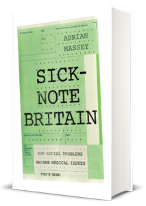 Sick-Note Britain: How Social Problems Became Medical Issues
by Adrian Massey
Hardback | February 2019
£20.00 | 9781787381223 | 368ppp